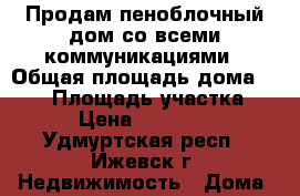 Продам пеноблочный дом со всеми коммуникациями › Общая площадь дома ­ 100 › Площадь участка ­ 100 › Цена ­ 1 050 000 - Удмуртская респ., Ижевск г. Недвижимость » Дома, коттеджи, дачи продажа   . Удмуртская респ.